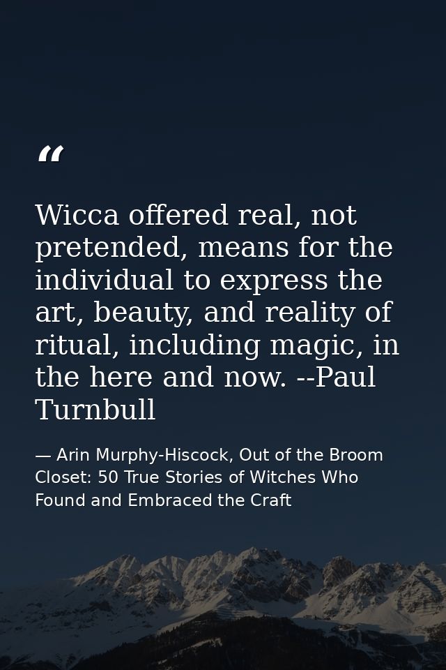 Wicca offered real, not pretended, means for the individual to express the art, beauty, and reality of ritual, including — Arin Murphy-Hiscock, Out of the Broom Closet: 50 True Stories of Witches Who Found and Embraced the Craft