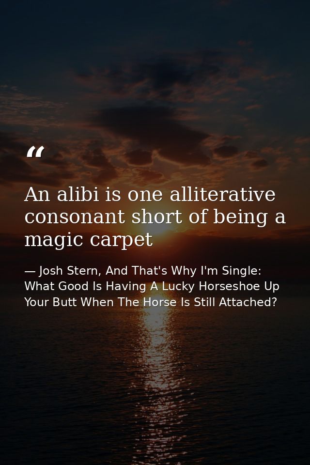 An alibi is one alliterative consonant short of being a magic carpet — Josh Stern, And That's Why I'm Single: What Good Is Having A Lucky Horseshoe Up Your Butt When The Horse Is Still Attached?
