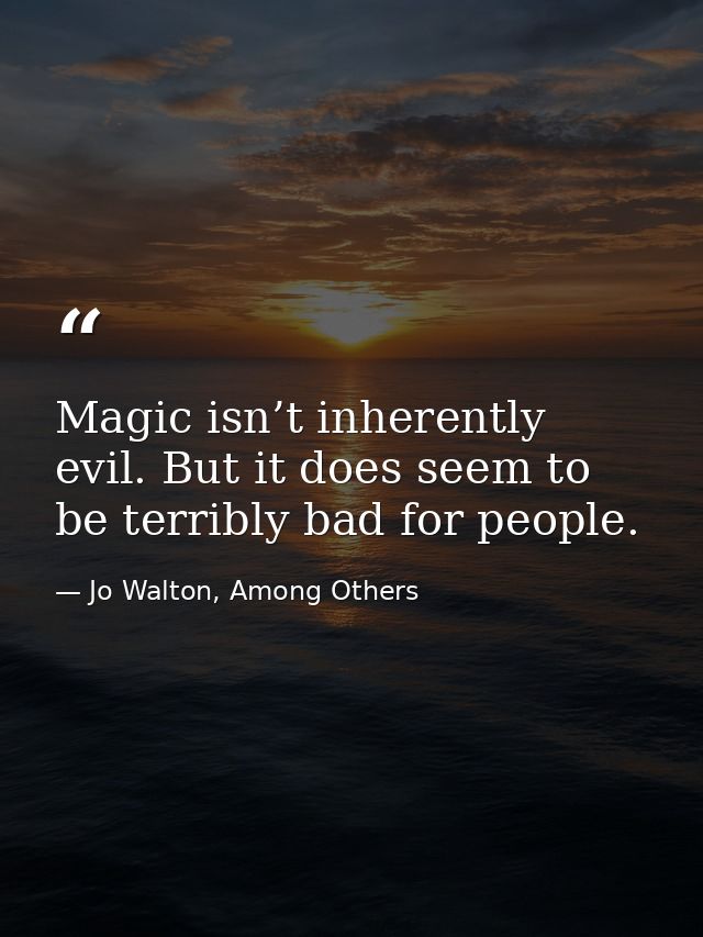 Magic isn’t inherently evil. But it does seem to be terribly bad for people. — Jo Walton, Among Others