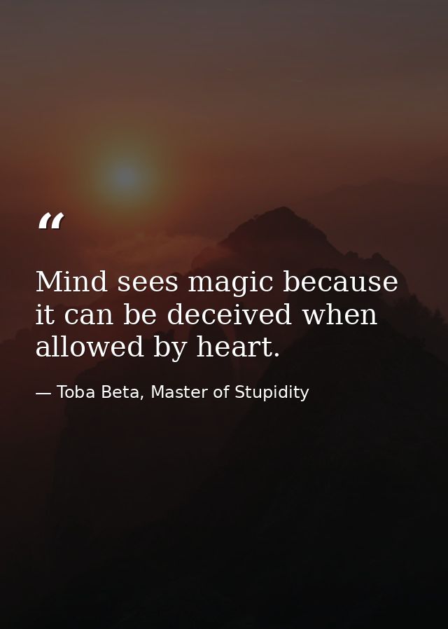 Mind sees magic because it can be deceived when allowed by heart. — Toba Beta, Master of Stupidity