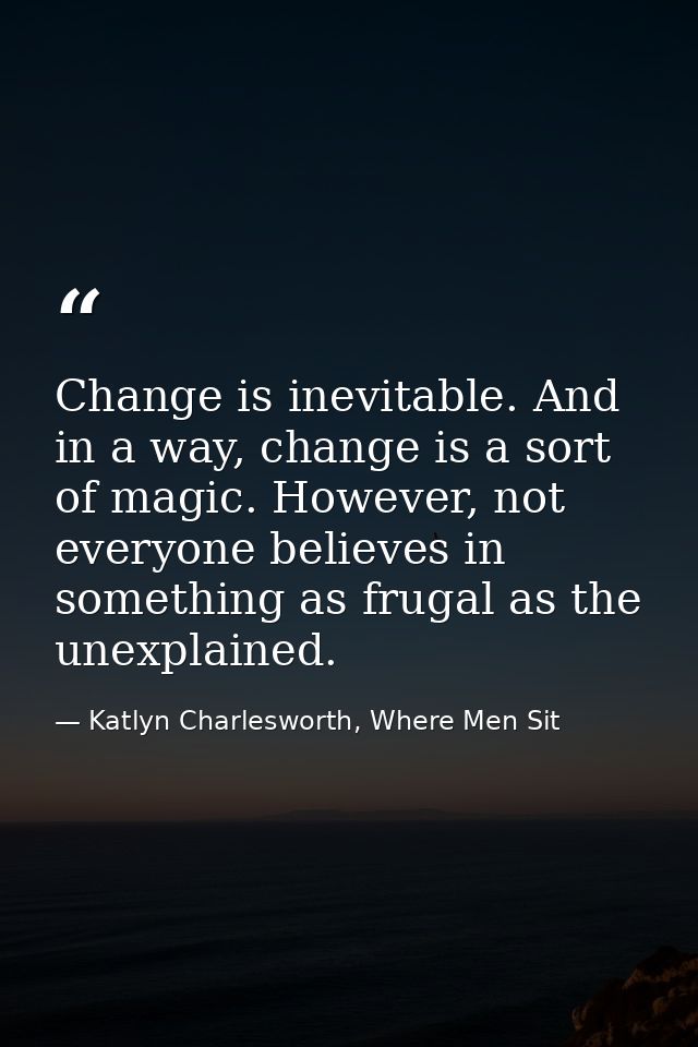 Change is inevitable. And in a way, change is a sort of magic. However, not everyone believes in something as frugal as  — Katlyn Charlesworth, Where Men Sit