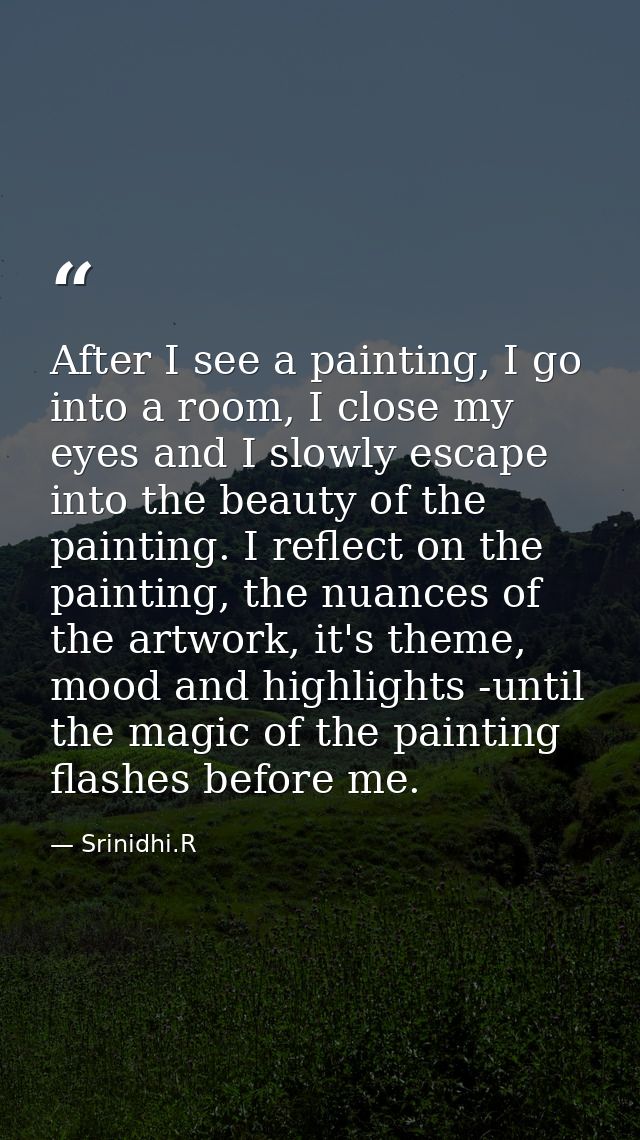 After I see a painting, I go into a room, I close my eyes and I slowly escape into the beauty of the painting. I reflect — Srinidhi.R