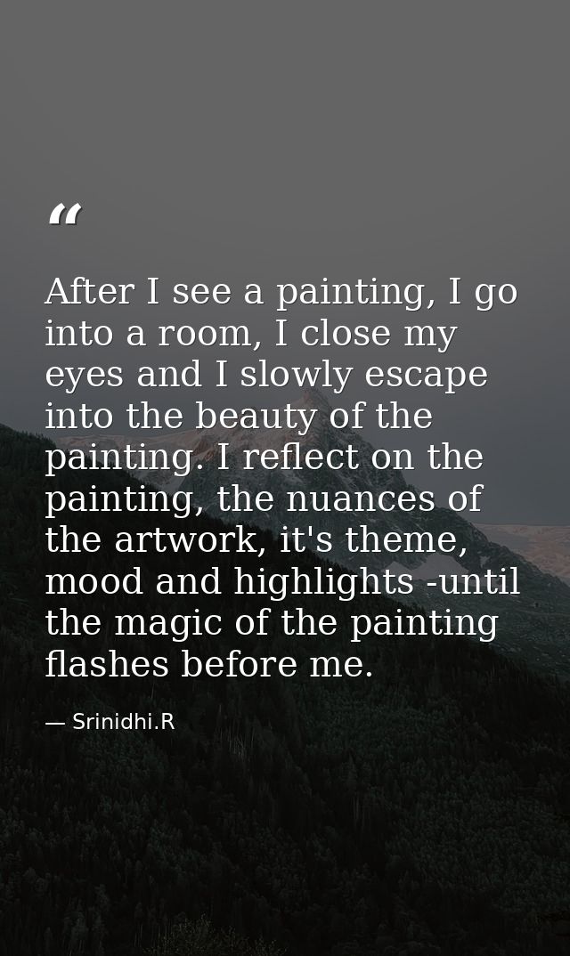 After I see a painting, I go into a room, I close my eyes and I slowly escape into the beauty of the painting. I reflect — Srinidhi.R