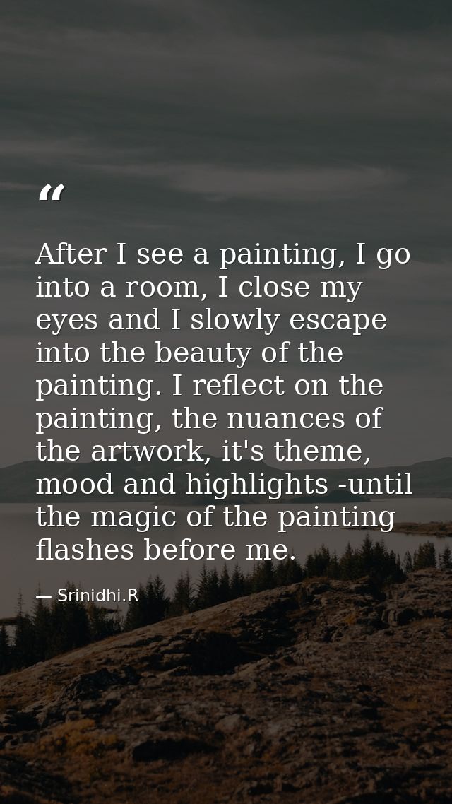 After I see a painting, I go into a room, I close my eyes and I slowly escape into the beauty of the painting. I reflect — Srinidhi.R