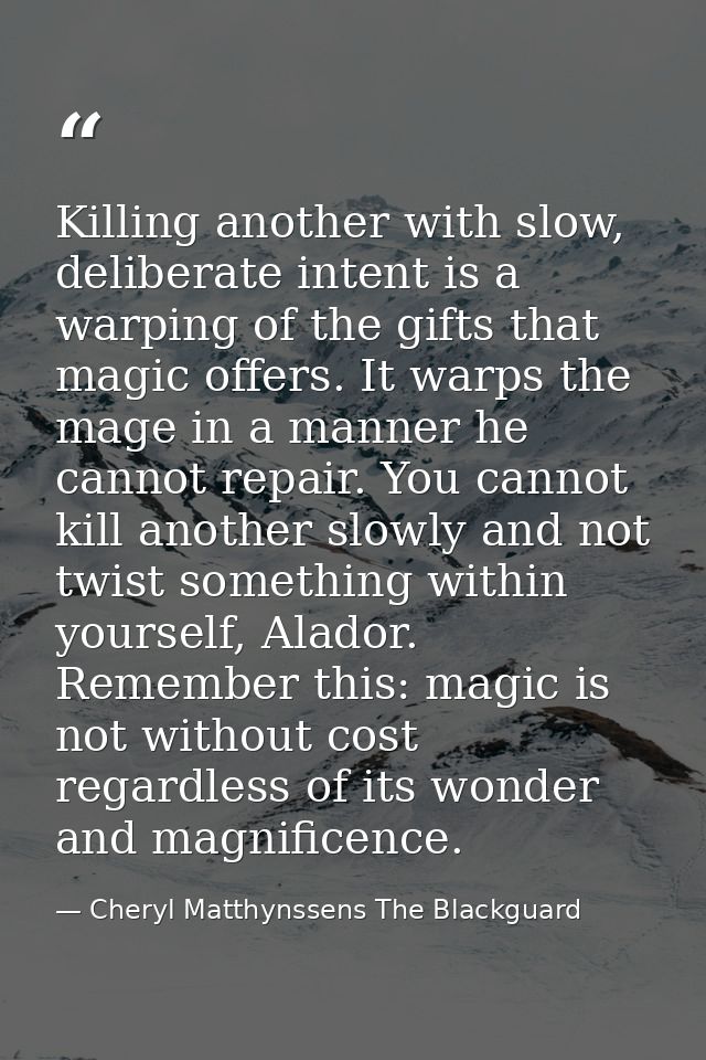 Killing another with slow, deliberate intent is a warping of the gifts that magic offers. It warps the mage in a manner  — Cheryl Matthynssens The Blackguard