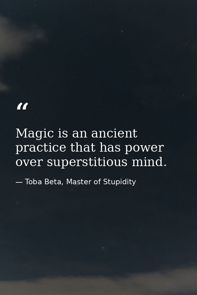 Magic is an ancient practice that has power over superstitious mind. — Toba Beta, Master of Stupidity