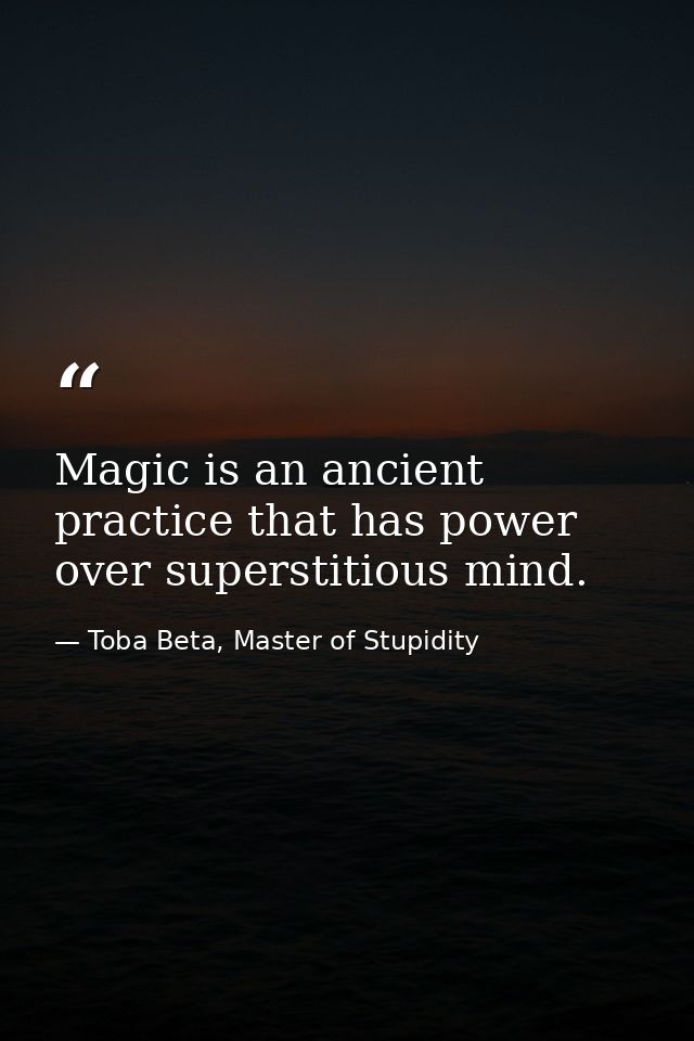 Magic is an ancient practice that has power over superstitious mind. — Toba Beta, Master of Stupidity
