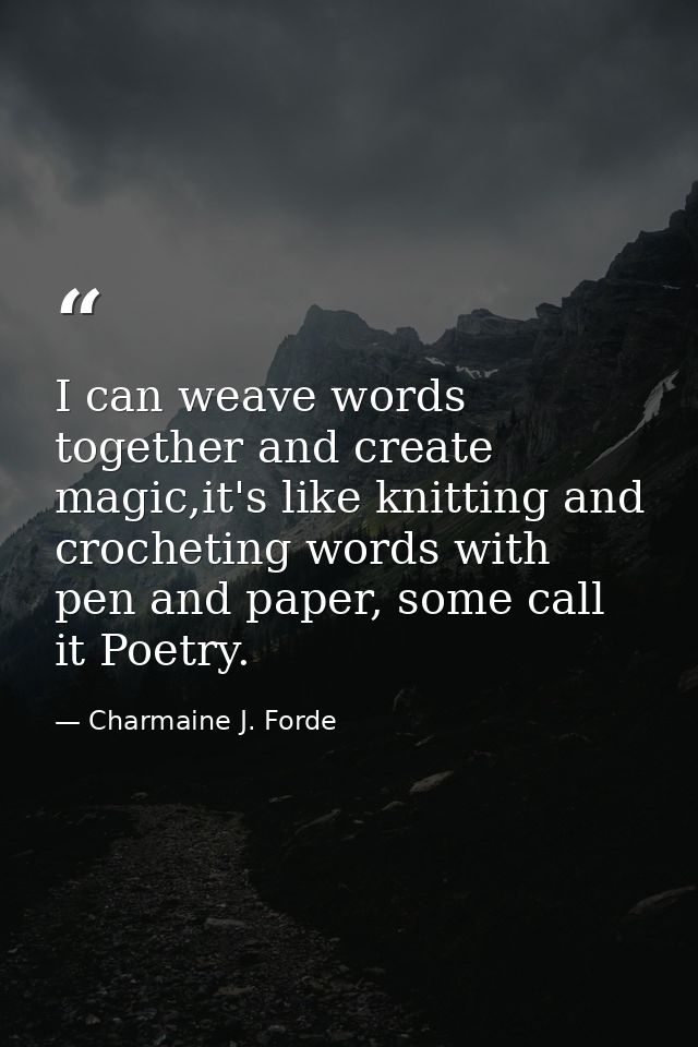 I can weave words together and create magic,it's like knitting and crocheting words with pen and paper, some call it Poe — Charmaine J. Forde