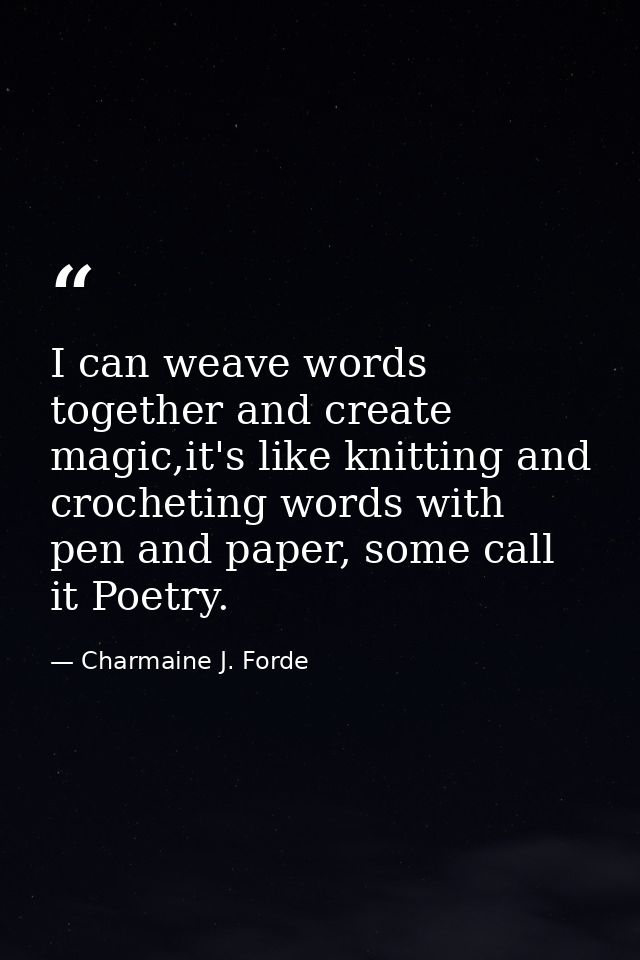 I can weave words together and create magic,it's like knitting and crocheting words with pen and paper, some call it Poe — Charmaine J. Forde
