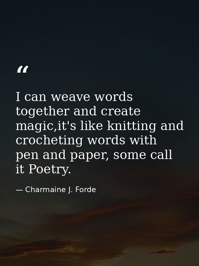I can weave words together and create magic,it's like knitting and crocheting words with pen and paper, some call it Poe — Charmaine J. Forde