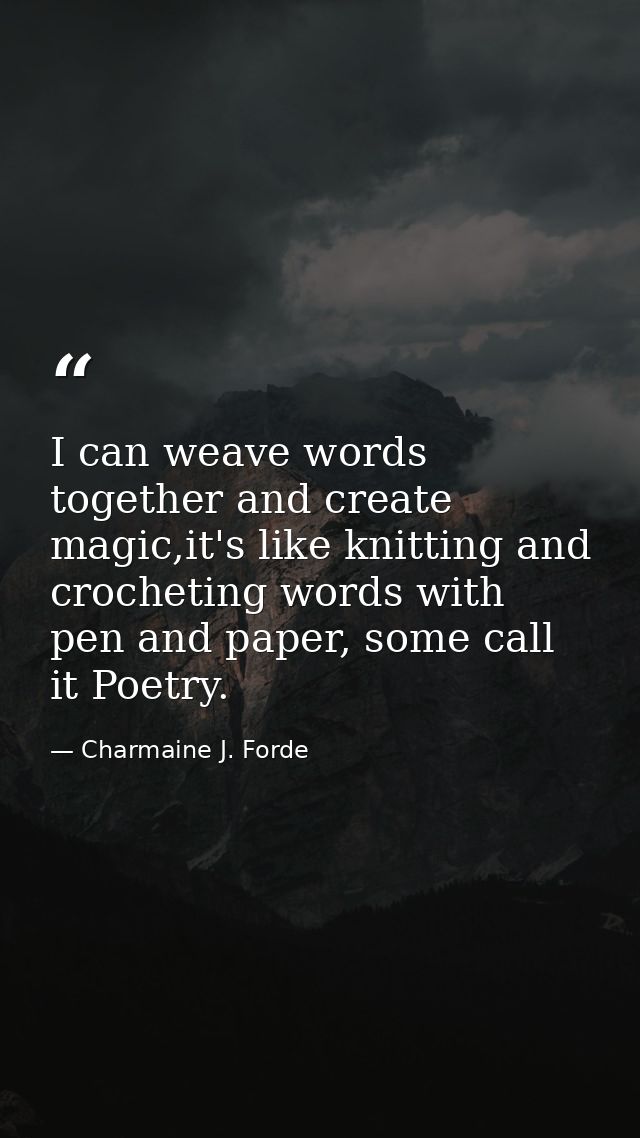 I can weave words together and create magic,it's like knitting and crocheting words with pen and paper, some call it Poe — Charmaine J. Forde