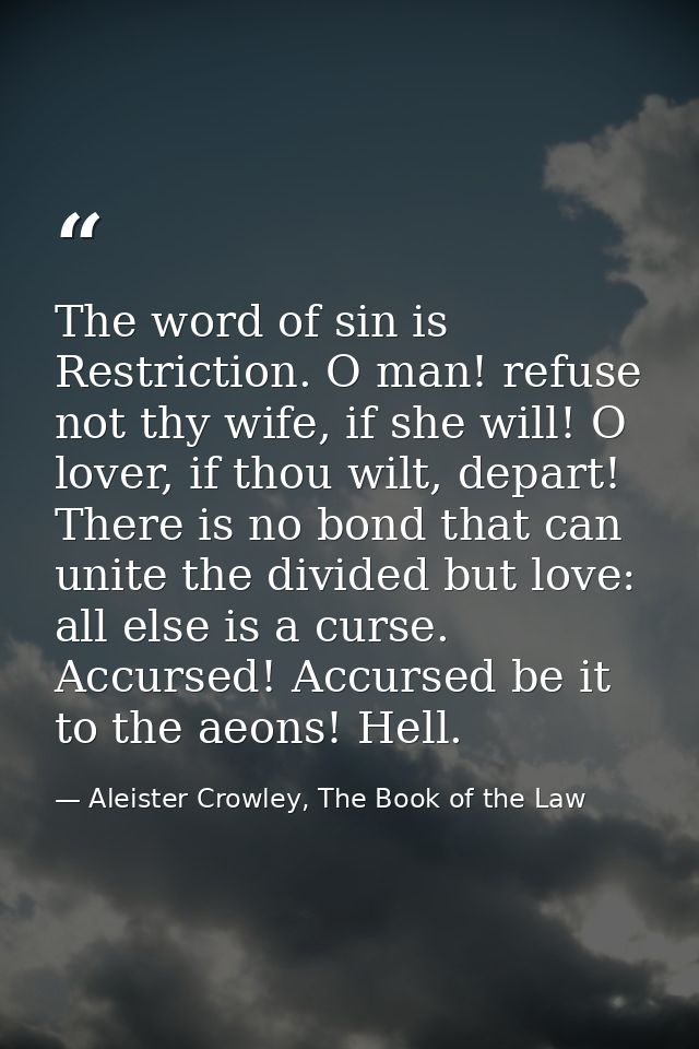 The word of sin is Restriction. O man! refuse not thy wife, if she will! O lover, if thou wilt, depart! There is no bond — Aleister Crowley, The Book of the Law