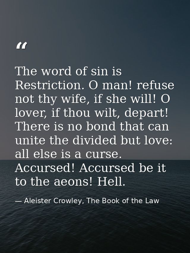 The word of sin is Restriction. O man! refuse not thy wife, if she will! O lover, if thou wilt, depart! There is no bond — Aleister Crowley, The Book of the Law