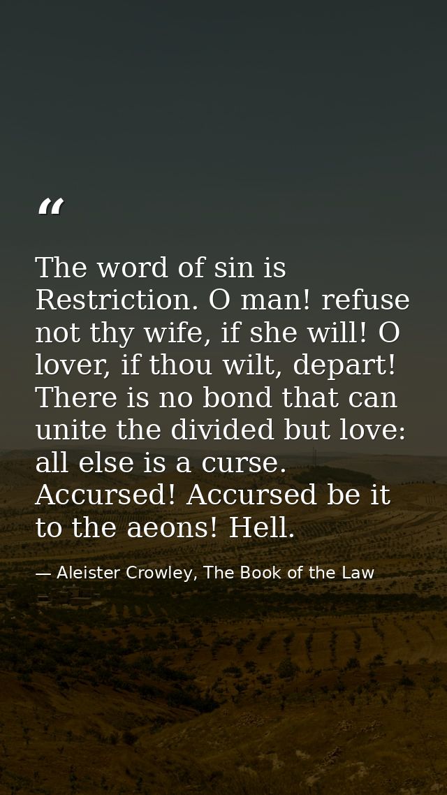 The word of sin is Restriction. O man! refuse not thy wife, if she will! O lover, if thou wilt, depart! There is no bond — Aleister Crowley, The Book of the Law