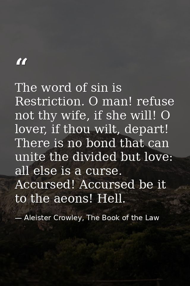 The word of sin is Restriction. O man! refuse not thy wife, if she will! O lover, if thou wilt, depart! There is no bond — Aleister Crowley, The Book of the Law