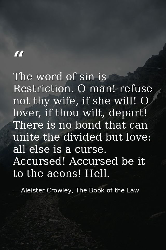 The word of sin is Restriction. O man! refuse not thy wife, if she will! O lover, if thou wilt, depart! There is no bond — Aleister Crowley, The Book of the Law
