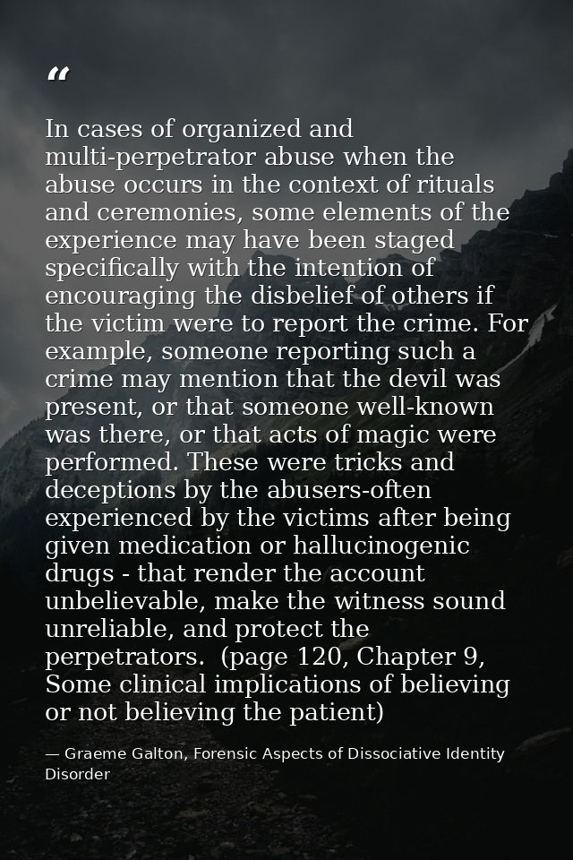 In cases of organized and multi-perpetrator abuse when the abuse occurs in the context of rituals and ceremonies, some e — Graeme Galton, Forensic Aspects of Dissociative Identity Disorder