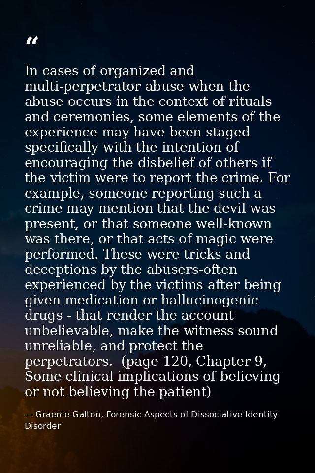 In cases of organized and multi-perpetrator abuse when the abuse occurs in the context of rituals and ceremonies, some e — Graeme Galton, Forensic Aspects of Dissociative Identity Disorder