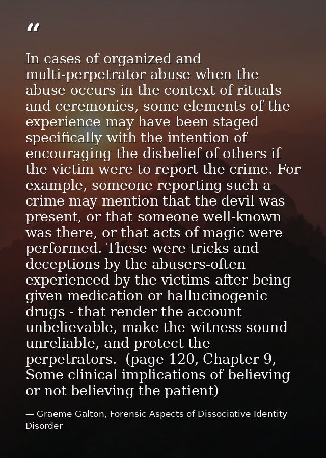 In cases of organized and multi-perpetrator abuse when the abuse occurs in the context of rituals and ceremonies, some e — Graeme Galton, Forensic Aspects of Dissociative Identity Disorder