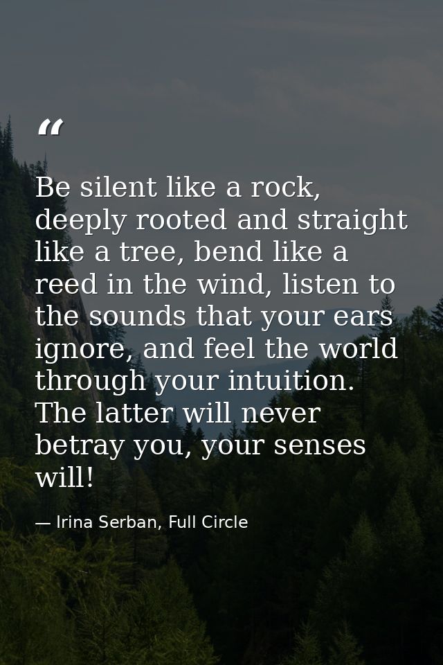 Be silent like a rock, deeply rooted and straight like a tree, bend like a reed in the wind, listen to the sounds that y — Irina Serban, Full Circle