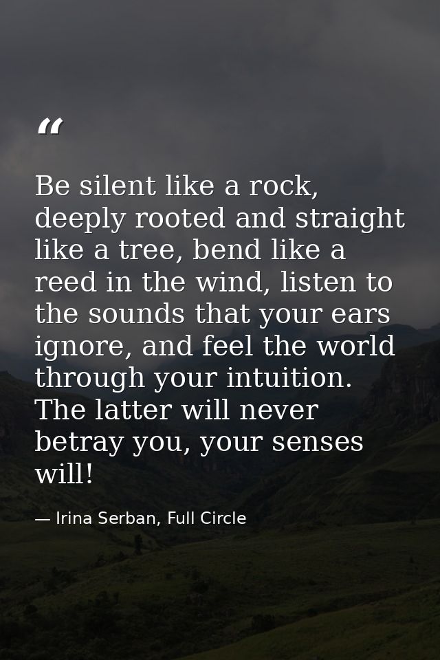 Be silent like a rock, deeply rooted and straight like a tree, bend like a reed in the wind, listen to the sounds that y — Irina Serban, Full Circle