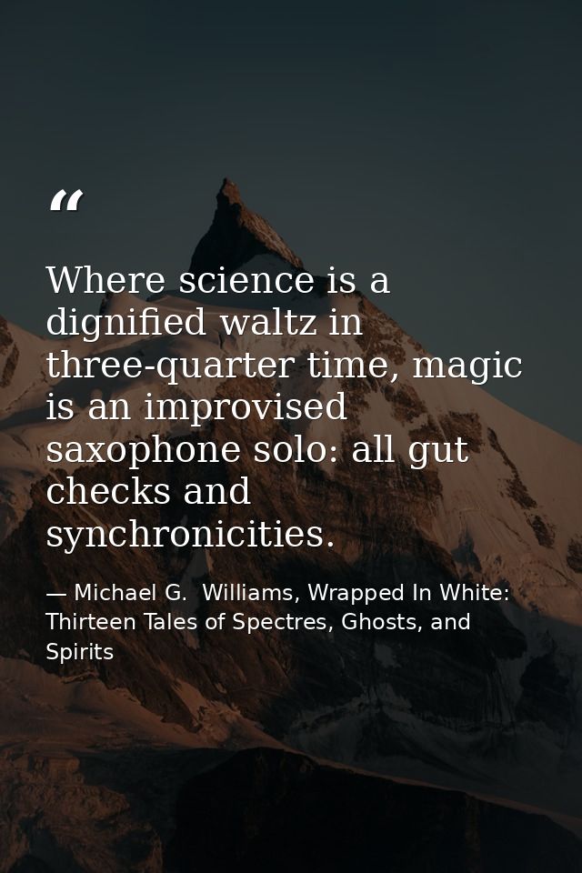 Where science is a dignified waltz in three-quarter time, magic is an improvised saxophone solo: all gut checks and sync — Michael G.  Williams, Wrapped In White: Thirteen Tales of Spectres, Ghosts, and Spirits
