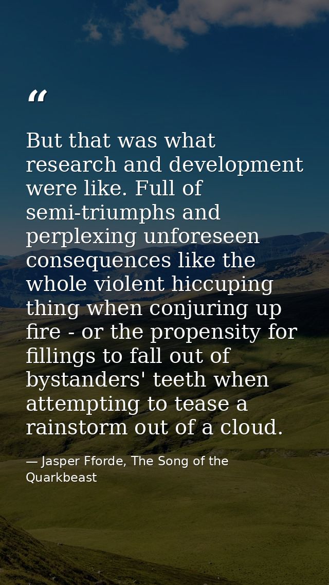 But that was what research and development were like. Full of semi-triumphs and perplexing unforeseen consequences like  — Jasper Fforde, The Song of the Quarkbeast