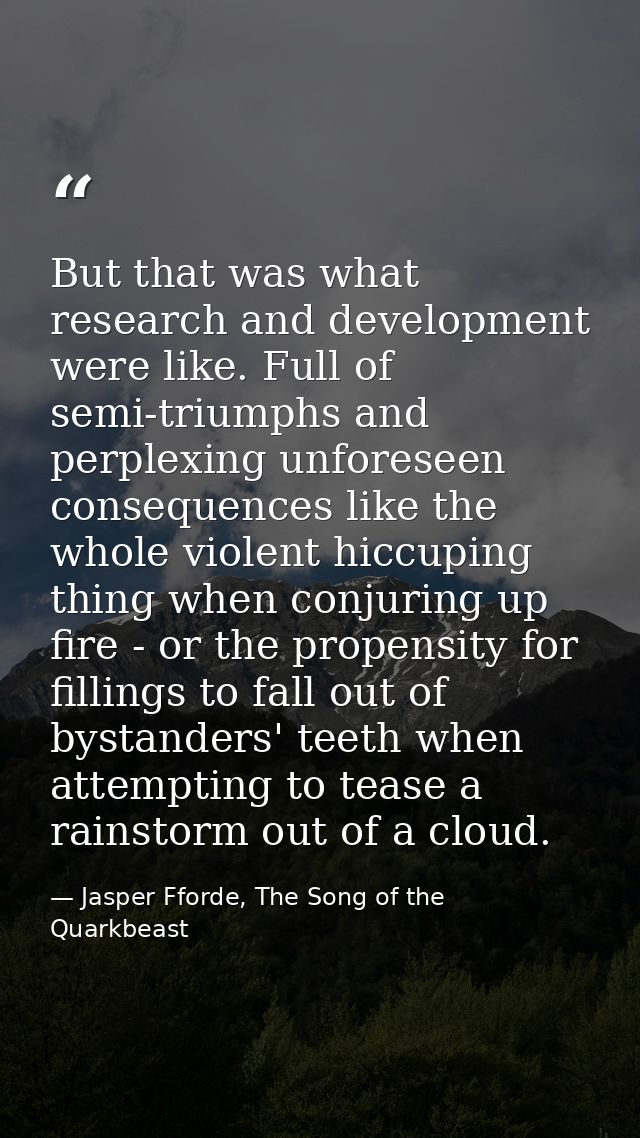 But that was what research and development were like. Full of semi-triumphs and perplexing unforeseen consequences like  — Jasper Fforde, The Song of the Quarkbeast