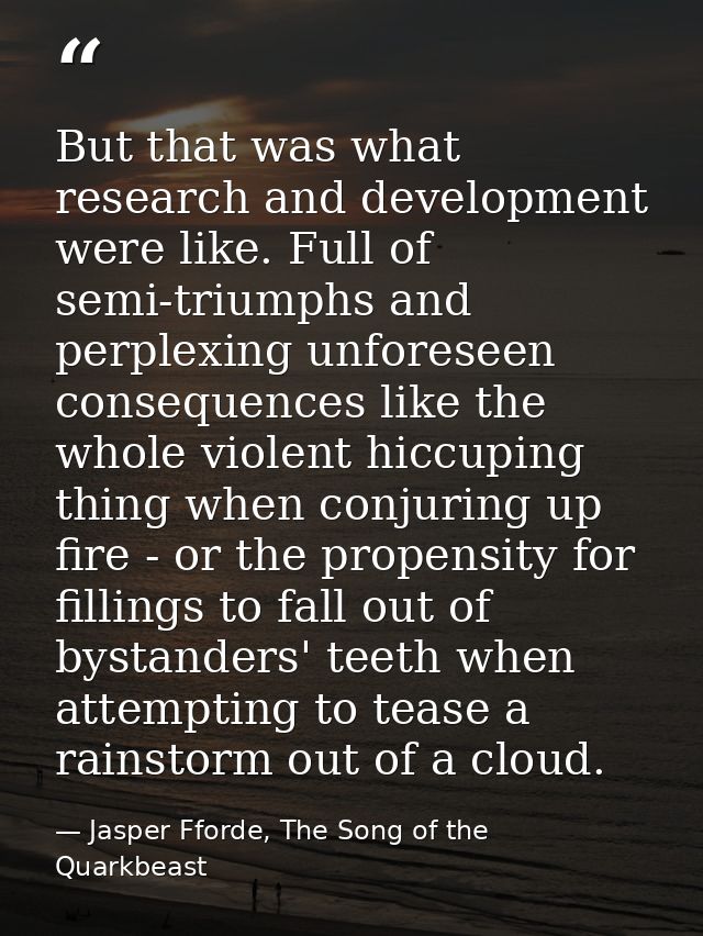 But that was what research and development were like. Full of semi-triumphs and perplexing unforeseen consequences like  — Jasper Fforde, The Song of the Quarkbeast