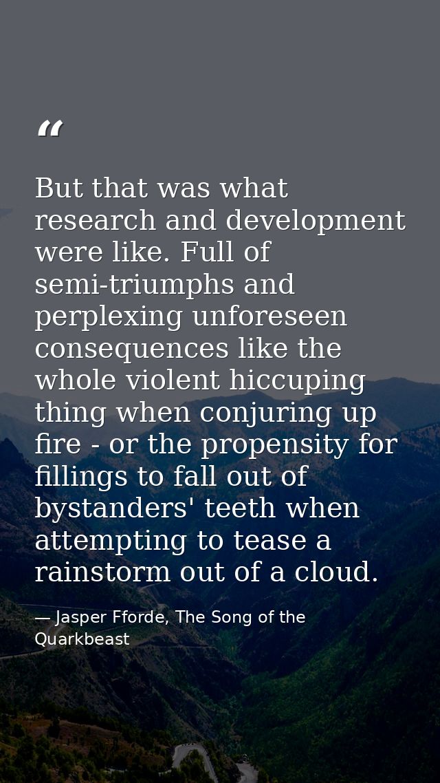 But that was what research and development were like. Full of semi-triumphs and perplexing unforeseen consequences like  — Jasper Fforde, The Song of the Quarkbeast