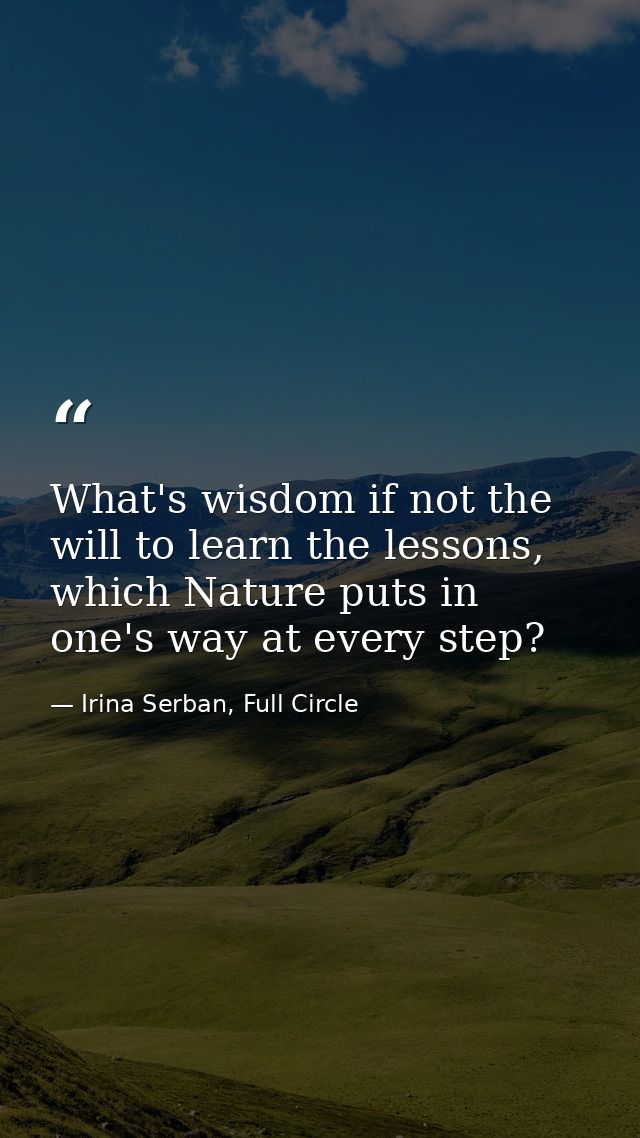 What's wisdom if not the will to learn the lessons, which Nature puts in one's way at every step? — Irina Serban, Full Circle
