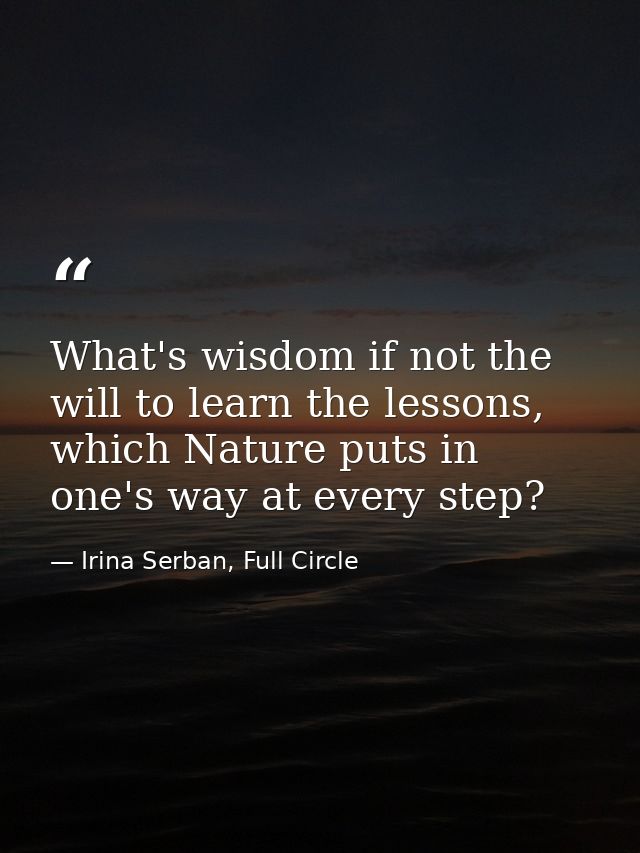 What's wisdom if not the will to learn the lessons, which Nature puts in one's way at every step? — Irina Serban, Full Circle