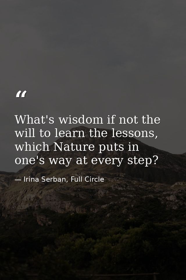 What's wisdom if not the will to learn the lessons, which Nature puts in one's way at every step? — Irina Serban, Full Circle