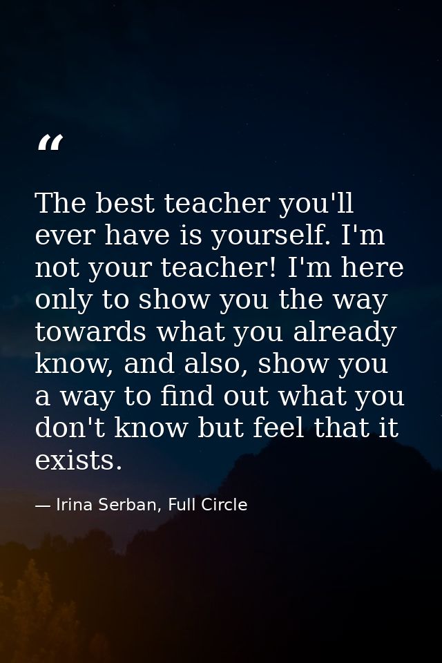 The best teacher you'll ever have is yourself. I'm not your teacher! I'm here only to show you the way towards what you  — Irina Serban, Full Circle