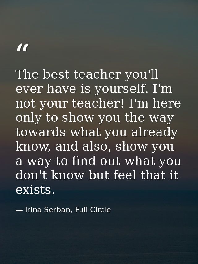 The best teacher you'll ever have is yourself. I'm not your teacher! I'm here only to show you the way towards what you  — Irina Serban, Full Circle