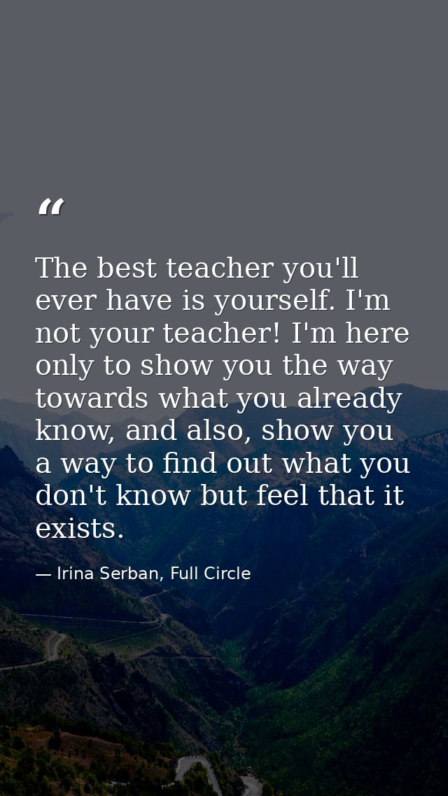 The best teacher you'll ever have is yourself. I'm not your teacher! I'm here only to show you the way towards what you  — Irina Serban, Full Circle