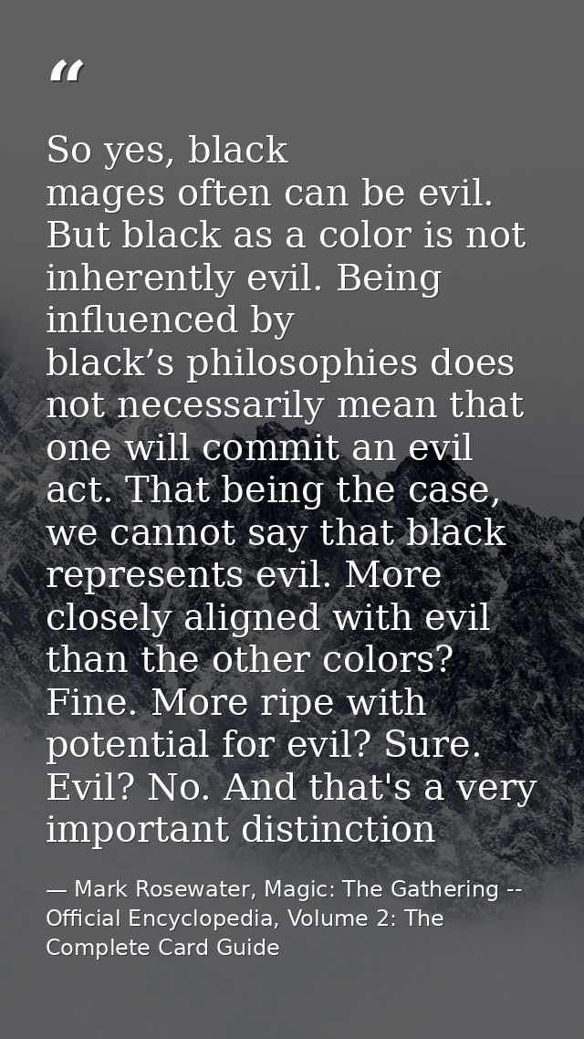 So yes, black mages often can be evil. But black as a color is not inherently evil. Being influenced by black’s philosop — Mark Rosewater, Magic: The Gathering -- Official Encyclopedia, Volume 2: The Complete Card Guide