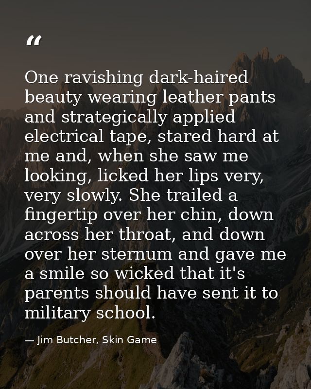 One ravishing dark-haired beauty wearing leather pants and strategically applied electrical tape, stared hard at me and, — Jim Butcher, Skin Game