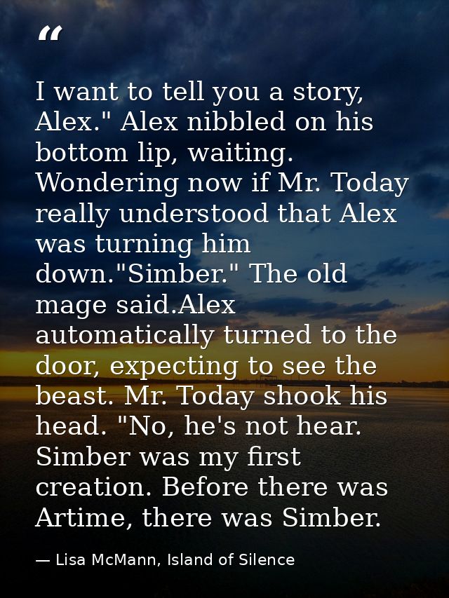 I want to tell you a story, Alex." Alex nibbled on his bottom lip, waiting. Wondering now if Mr. Today really understood — Lisa McMann, Island of Silence