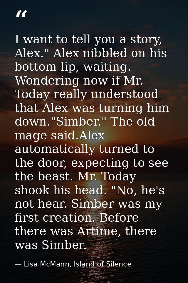 I want to tell you a story, Alex." Alex nibbled on his bottom lip, waiting. Wondering now if Mr. Today really understood — Lisa McMann, Island of Silence