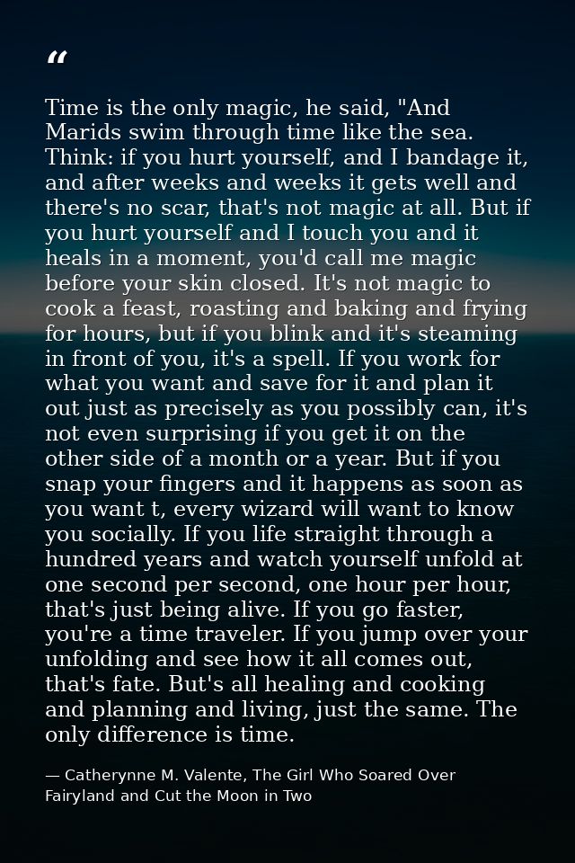 Time is the only magic, he said, "And Marids swim through time like the sea. Think: if you hurt yourself, and I bandage  — Catherynne M. Valente, The Girl Who Soared Over Fairyland and Cut the Moon in Two