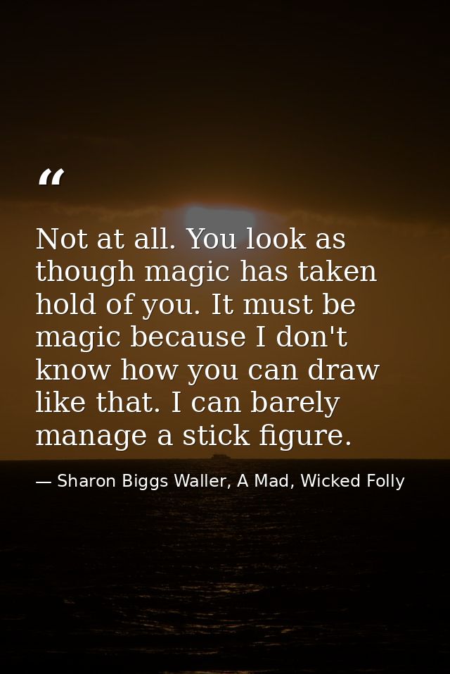 Not at all. You look as though magic has taken hold of you. It must be magic because I don't know how you can draw like  — Sharon Biggs Waller, A Mad, Wicked Folly