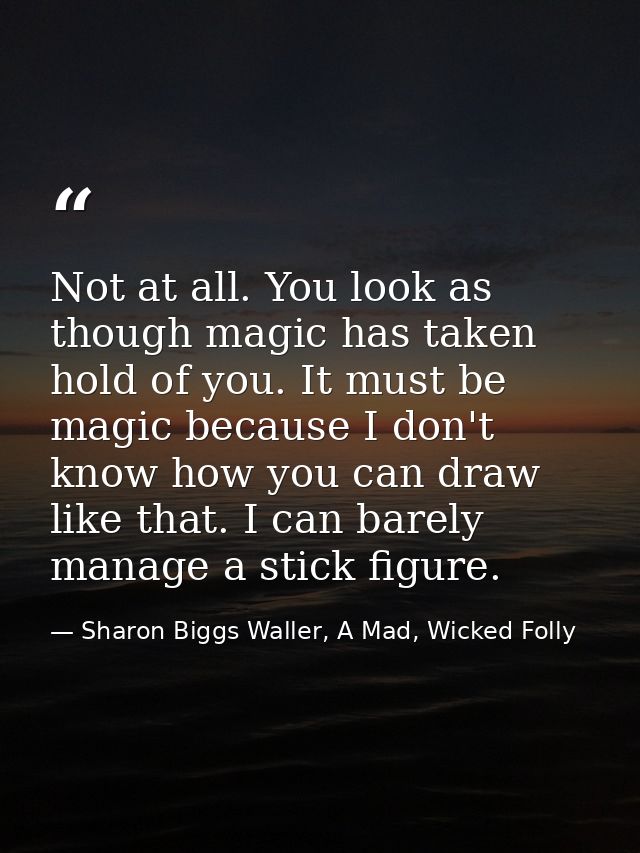 Not at all. You look as though magic has taken hold of you. It must be magic because I don't know how you can draw like  — Sharon Biggs Waller, A Mad, Wicked Folly