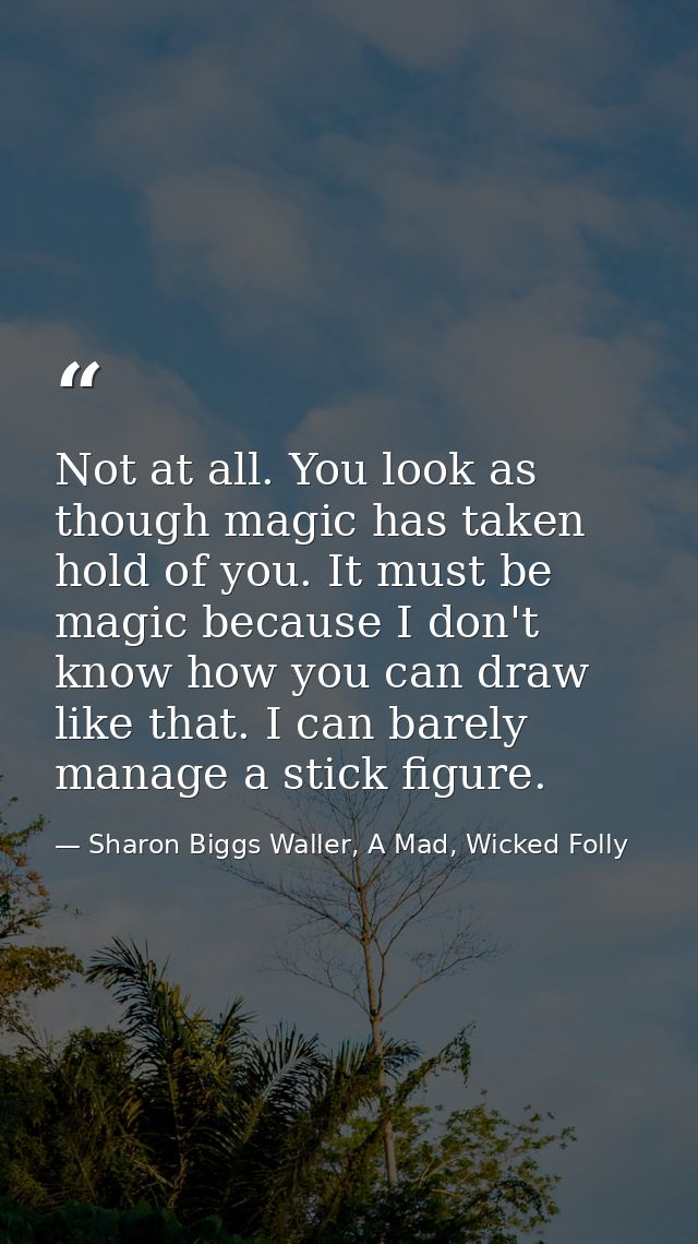 Not at all. You look as though magic has taken hold of you. It must be magic because I don't know how you can draw like  — Sharon Biggs Waller, A Mad, Wicked Folly