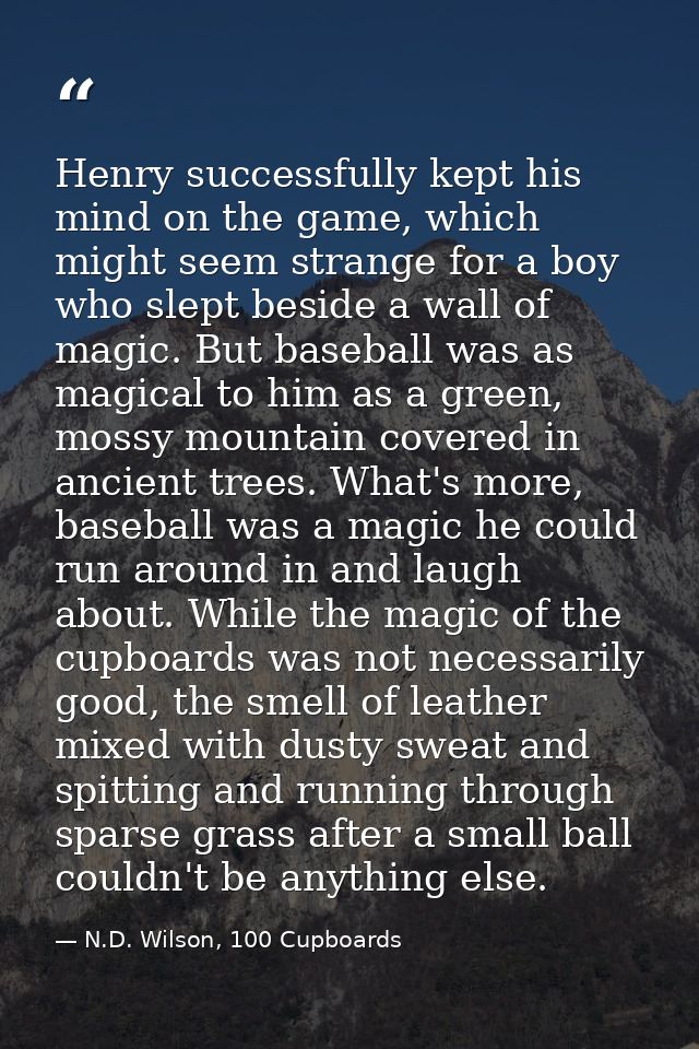 Henry successfully kept his mind on the game, which might seem strange for a boy who slept beside a wall of magic. But b — N.D. Wilson, 100 Cupboards