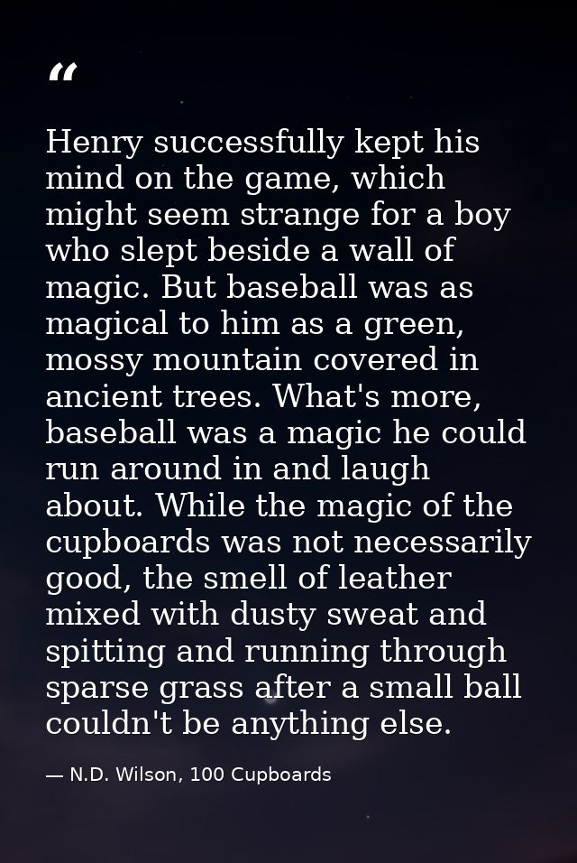 Henry successfully kept his mind on the game, which might seem strange for a boy who slept beside a wall of magic. But b — N.D. Wilson, 100 Cupboards