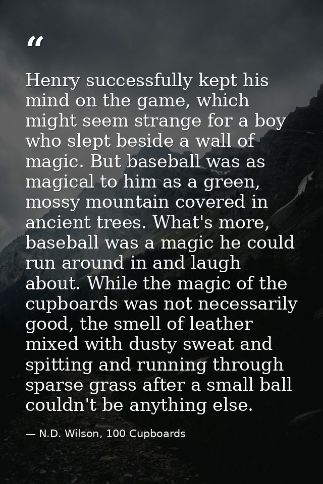 Henry successfully kept his mind on the game, which might seem strange for a boy who slept beside a wall of magic. But b — N.D. Wilson, 100 Cupboards
