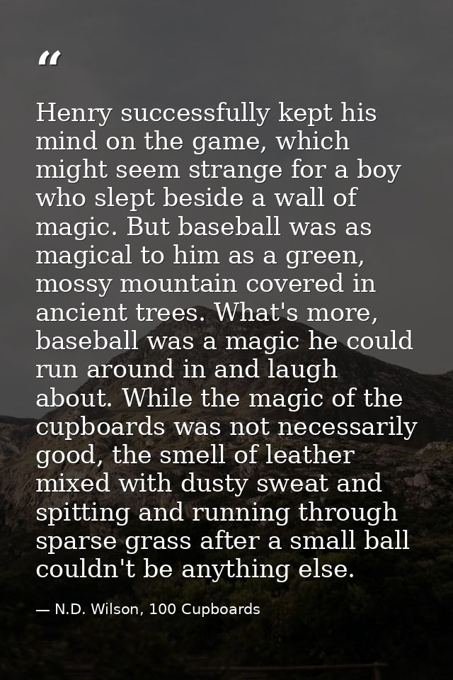 Henry successfully kept his mind on the game, which might seem strange for a boy who slept beside a wall of magic. But b — N.D. Wilson, 100 Cupboards
