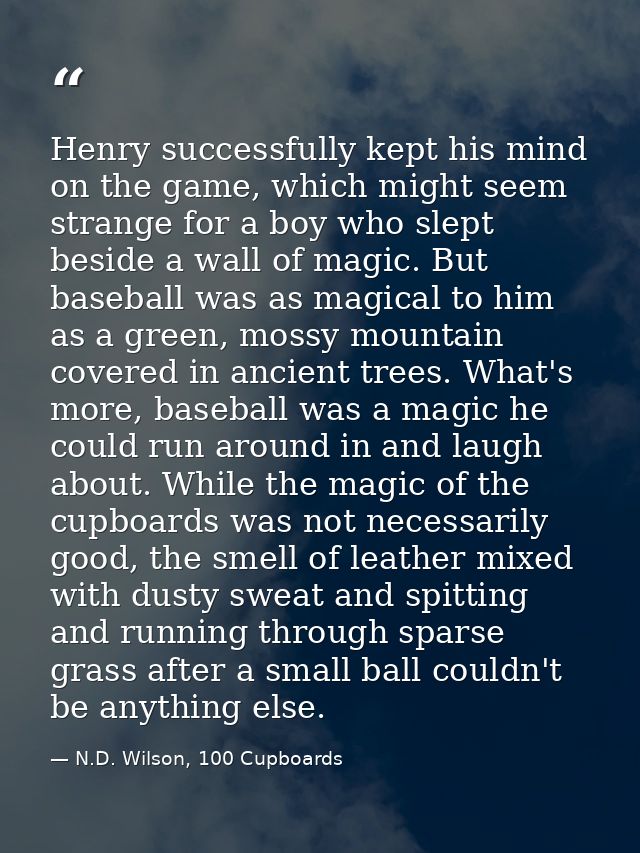 Henry successfully kept his mind on the game, which might seem strange for a boy who slept beside a wall of magic. But b — N.D. Wilson, 100 Cupboards
