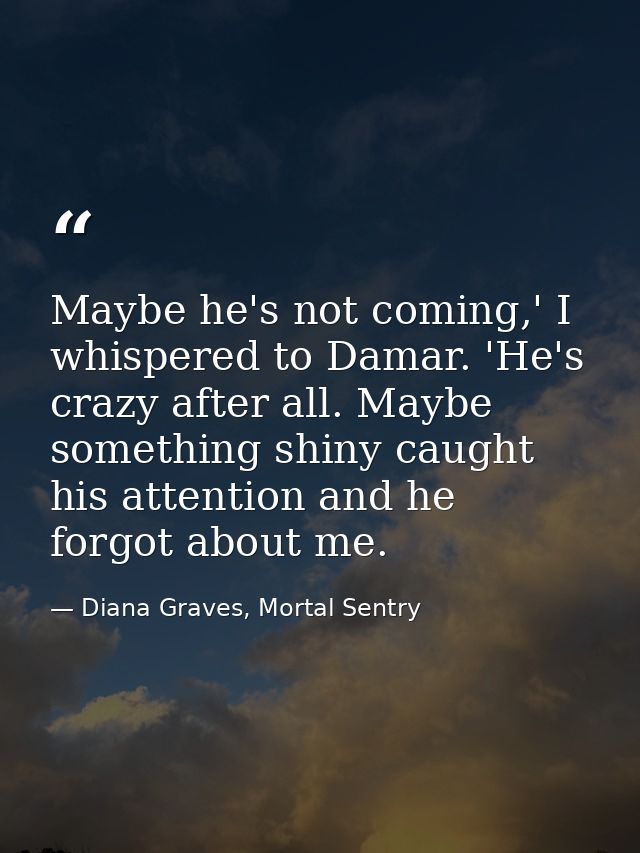 Maybe he's not coming,' I whispered to Damar. 'He's crazy after all. Maybe something shiny caught his attention and he f — Diana Graves, Mortal Sentry